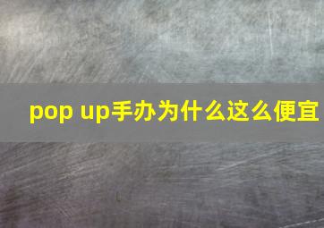 pop up手办为什么这么便宜